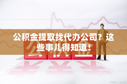 连城公积金提取找代办公司？这些事儿得知道！
