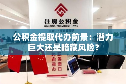 连城公积金提取代办前景：潜力巨大还是暗藏风险？