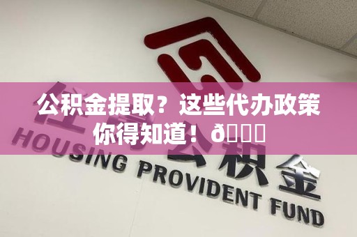 连城公积金提取？这些代办政策你得知道！😎