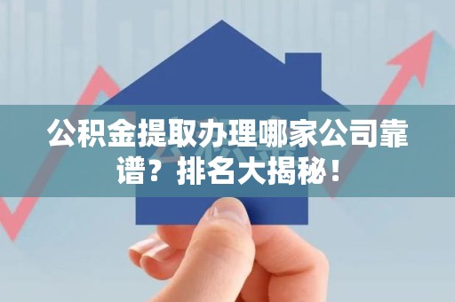 连城公积金提取办理哪家公司靠谱？排名大揭秘！