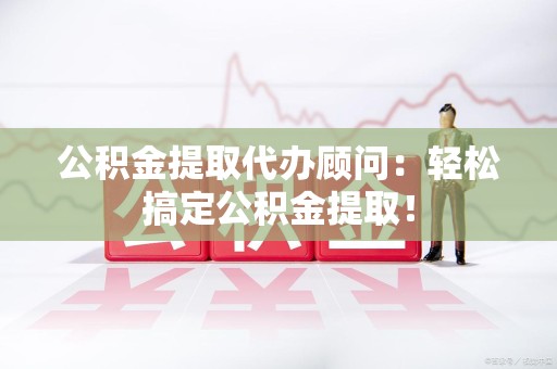 连城公积金提取代办顾问：轻松搞定公积金提取！