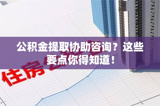 连城公积金提取协助咨询？这些要点你得知道！