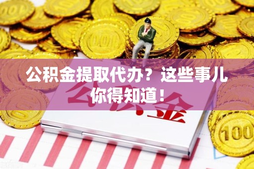 连城公积金提取代办？这些事儿你得知道！