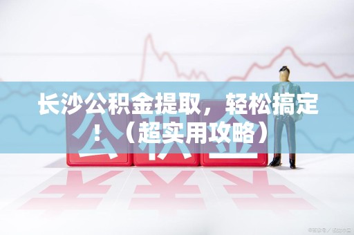 连城长沙公积金提取，轻松搞定！（超实用攻略）