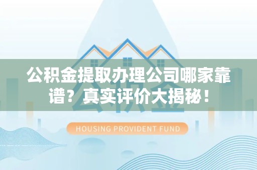 连城公积金提取办理公司哪家靠谱?真实评价大揭秘! 连城公积金提取办理公司哪家靠谱?真实评价大揭秘!