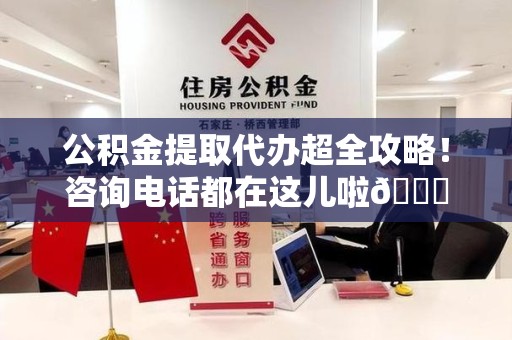 连城公积金提取代办超全攻略！咨询电话都在这儿啦😎