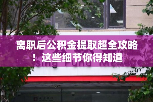 连城离职后公积金提取超全攻略！这些细节你得知道