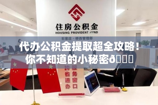 连城代办公积金提取超全攻略！你不知道的小秘密😎