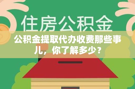 连城公积金提取代办收费那些事儿,你了解多少? 连城公积金提取代办收费那些事儿,你了解多少?