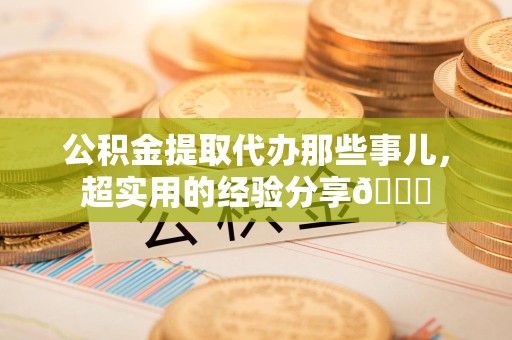 连城公积金提取代办那些事儿，超实用的经验分享😎