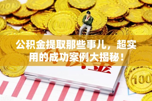 连城公积金提取那些事儿，超实用的成功案例大揭秘！
