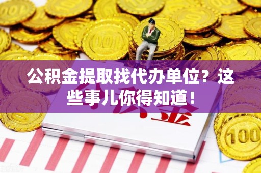 连城公积金提取找代办单位？这些事儿你得知道！