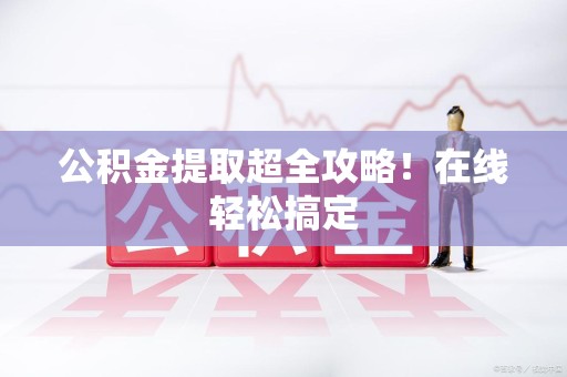 连城公积金提取超全攻略!在线轻松搞定 连城公积金提取超全攻略!在线轻松搞定