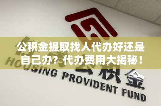 连城公积金提取找人代办好还是自己办？代办费用大揭秘！