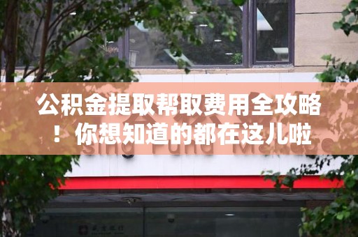 连城公积金提取帮取费用全攻略!你想知道的都在这儿啦 连城公积金提取帮取费用全攻略!你想知道的都在这儿啦