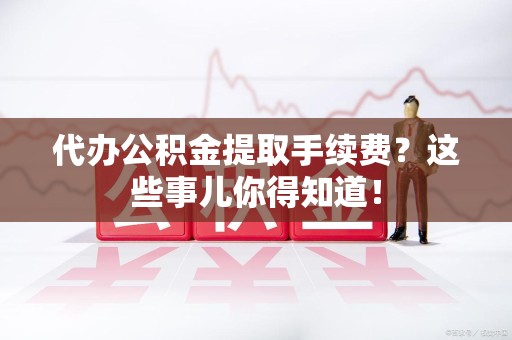 连城代办公积金提取手续费？这些事儿你得知道！