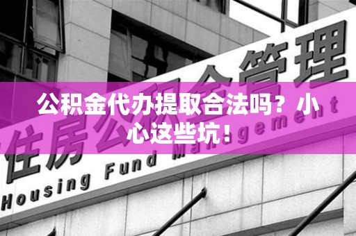 连城公积金代办提取合法吗?小心这些坑! 连城公积金代办提取合法吗?小心这些坑!