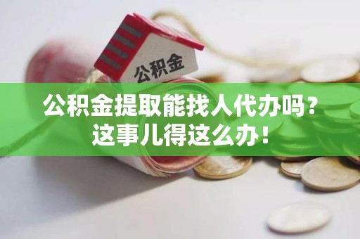 连城公积金提取能找人代办吗？这事儿得这么办！