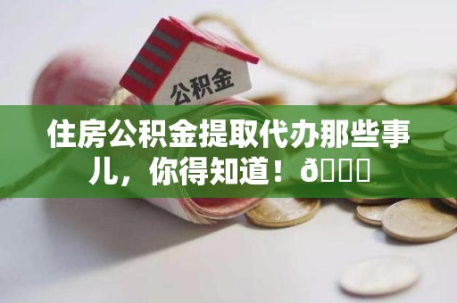 连城住房公积金提取代办那些事儿，你得知道！😎