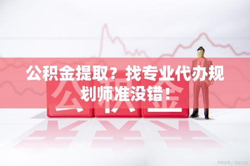连城公积金提取？找专业代办规划师准没错！