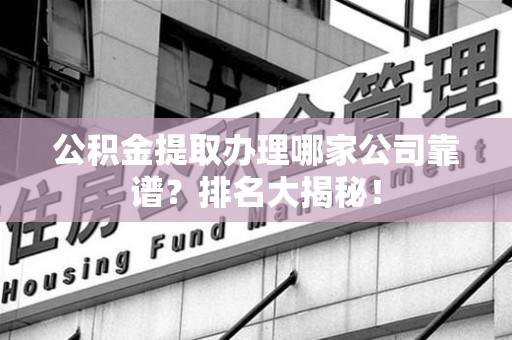 连城公积金提取办理哪家公司靠谱?排名大揭秘! 连城公积金提取办理哪家公司靠谱?排名大揭秘!