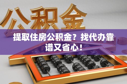 连城提取住房公积金？找代办靠谱又省心！