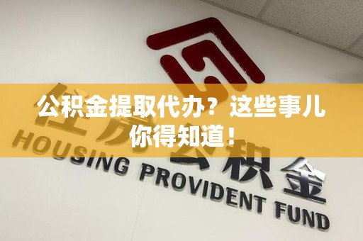 连城公积金提取代办？这些事儿你得知道！