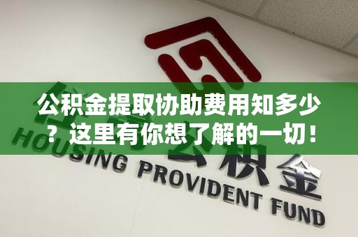 连城公积金提取协助费用知多少？这里有你想了解的一切！