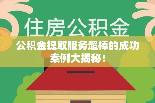 连城公积金提取服务超棒的成功案例大揭秘！