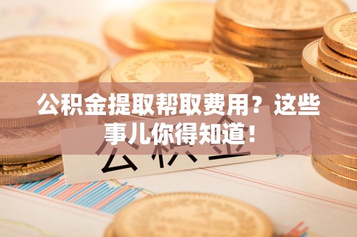 连城公积金提取帮取费用？这些事儿你得知道！