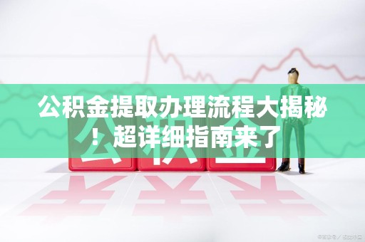 连城公积金提取办理流程大揭秘！超详细指南来了