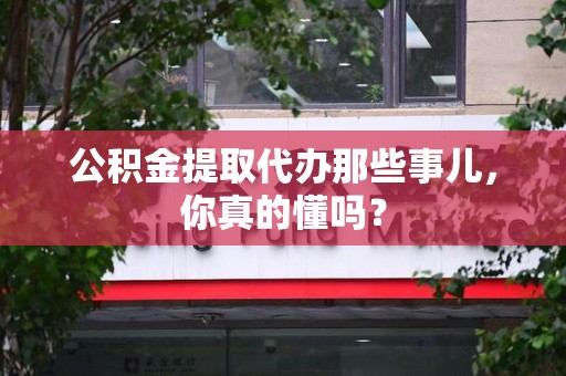 连城公积金提取代办那些事儿，你真的懂吗？