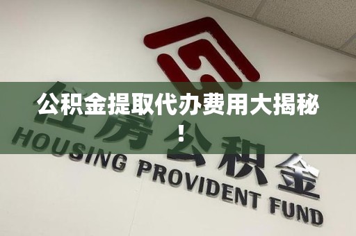 连城公积金提取代办费用大揭秘! 连城公积金提取代办费用大揭秘!