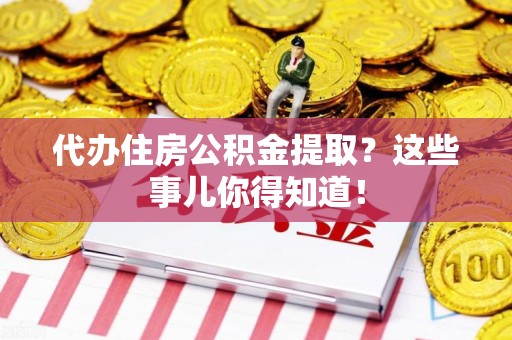 连城代办住房公积金提取？这些事儿你得知道！