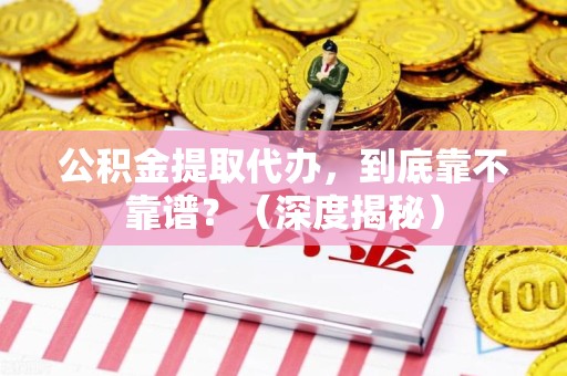 连城公积金提取代办,到底靠不靠谱?(深度揭秘) 连城公积金提取代办,到底靠不靠谱?(深度揭秘)