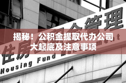 连城揭秘！公积金提取代办公司大起底及注意事项