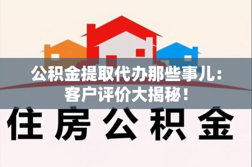 连城公积金提取代办那些事儿：客户评价大揭秘！