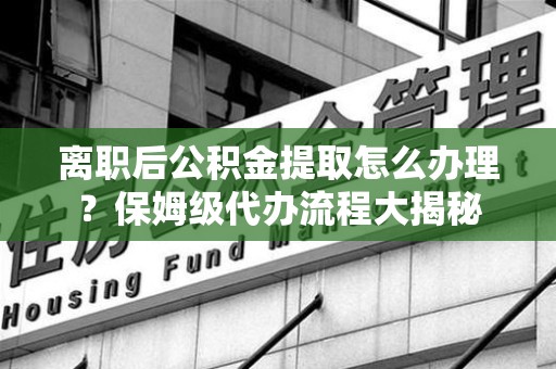 连城离职后公积金提取怎么办理?保姆级代办流程大揭秘 连城离职后公积金提取怎么办理?保姆级代办流程大揭秘
