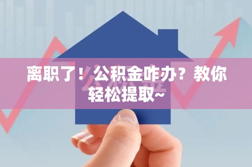 连城离职了！公积金咋办？教你轻松提取~