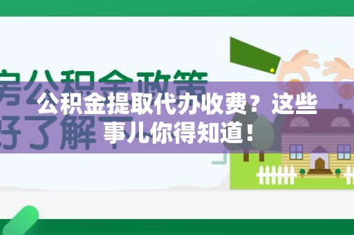 连城公积金提取代办收费？这些事儿你得知道！