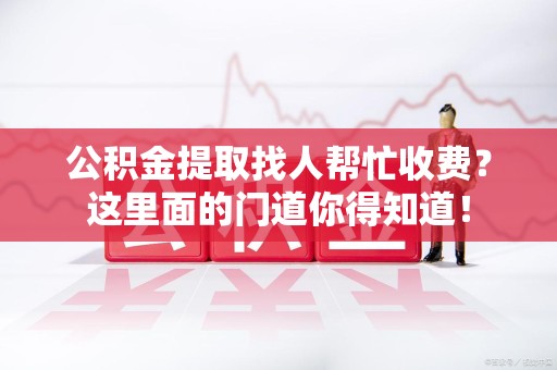 连城公积金提取找人帮忙收费？这里面的门道你得知道！