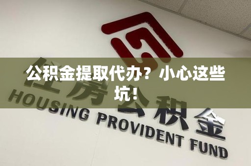 连城公积金提取代办?小心这些坑! 连城公积金提取代办?小心这些坑!