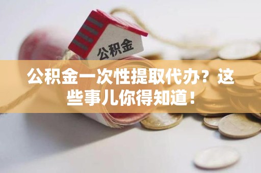 连城公积金一次性提取代办？这些事儿你得知道！