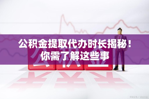 连城公积金提取代办时长揭秘！你需了解这些事
