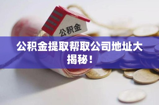 连城公积金提取帮取公司地址大揭秘！