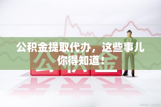 连城公积金提取代办，这些事儿你得知道！