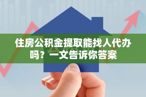 连城住房公积金提取能找人代办吗？一文告诉你答案