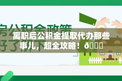 连城离职后公积金提取代办那些事儿，超全攻略！😎