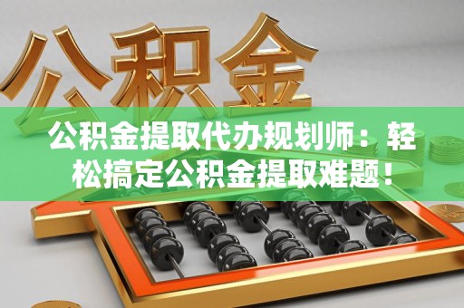 连城公积金提取代办规划师：轻松搞定公积金提取难题！