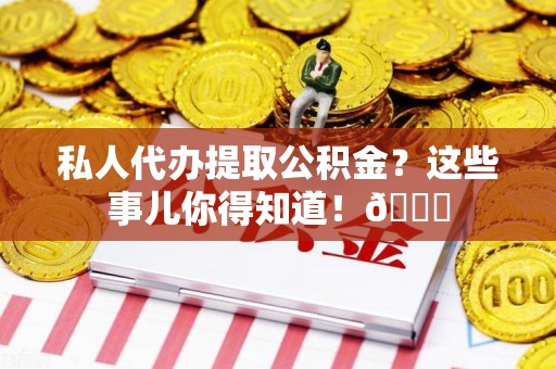 连城私人代办提取公积金?这些事儿你得知道!😎 连城私人代办提取公积金?这些事儿你得知道!😎